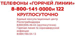 Телефоны "ГОРЯЧЕЙ ЛИНИИ" 8-800-141-0000 и 122 КРУГЛОСУТОЧНО. Единый консультационный центр Роспотребнадзора 8 -800-555-49-43 (круглосуточно) Горячая линия по коронавирусной инфекции 8-984-160-54-13