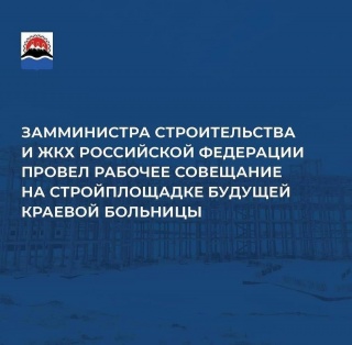 Замминистра строительства и ЖКХ Российской Федерации провел рабочее совещание на стройплощадке будущей краевой больницы